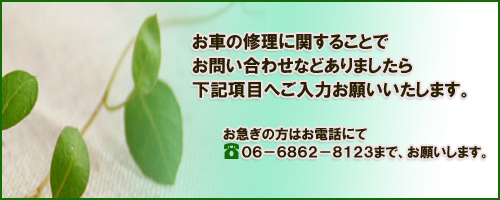 お車の修理に関することでお問い合わせなどありましたら、下記項目へご入力お願いいたします。お急ぎの方はお電話にてTEL06-6862-8123までお願いします。